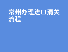 常州办理进口清关流程