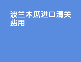 波兰木瓜进口清关费用