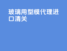 玻璃用型模代理进口清关