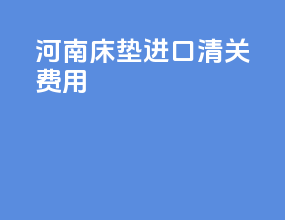 河南床垫进口清关费用