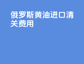 俄罗斯黄油进口清关费用