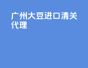 广州大豆进口清关代理