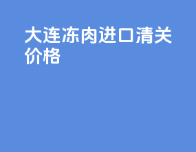 大连冻肉进口清关价格