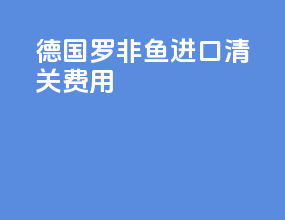 德国罗非鱼进口清关费用