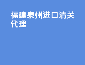 福建泉州进口清关代理