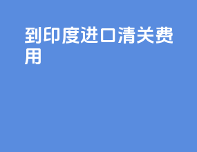 到印度进口清关费用