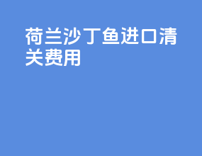 荷兰沙丁鱼进口清关费用