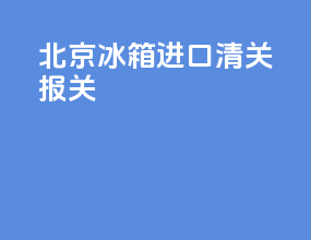 北京冰箱进口清关报关