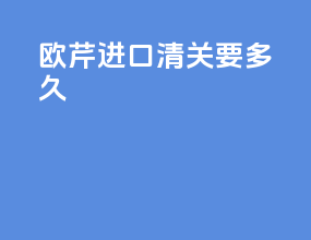 欧芹进口清关要多久
