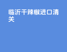 洛阳干辣椒进口清关