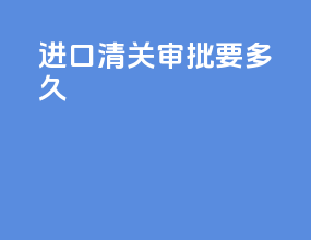 进口清关审批要多久