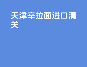 天津辛拉面进口清关