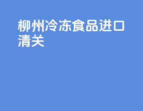 柳州冷冻食品进口清关