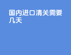 国内进口清关需要几天