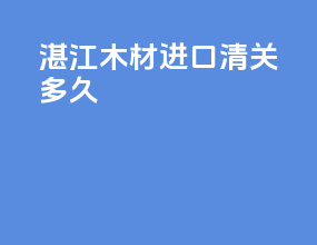 湛江木材进口清关多久