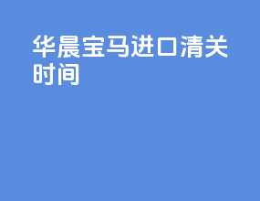 华晨宝马进口清关时间
