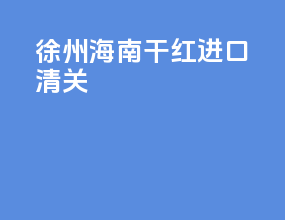 徐州海南干红进口清关