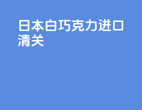 日本白巧克力进口清关