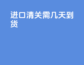进口清关需几天到货