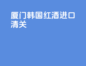 厦门韩国红酒进口清关