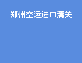 郑州空运进口清关