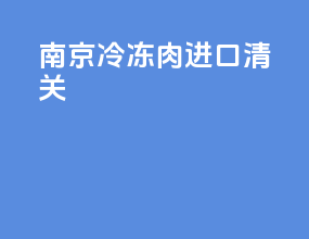 南京冷冻肉进口清关