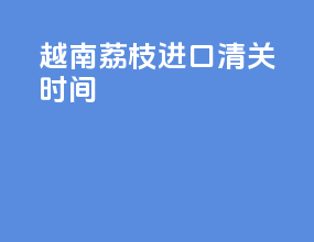 越南荔枝进口清关时间