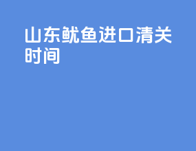 山东鱿鱼进口清关时间