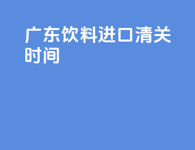 广东饮料进口清关时间