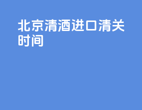 北京清酒进口清关时间