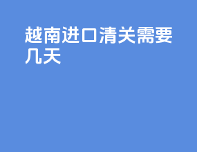 越南进口清关需要几天