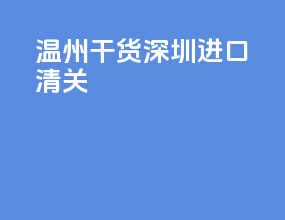 温州干货深圳进口清关