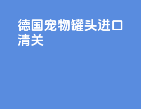 德国宠物罐头进口清关