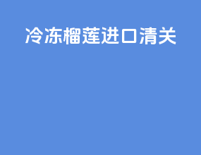 冷冻榴莲进口清关