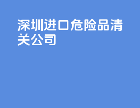 深圳进口危险品清关公司